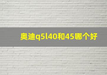 奥迪q5l40和45哪个好