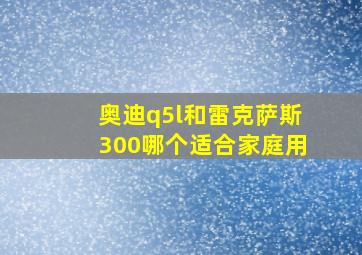 奥迪q5l和雷克萨斯300哪个适合家庭用