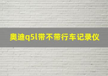 奥迪q5l带不带行车记录仪