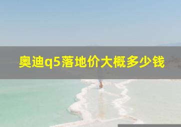 奥迪q5落地价大概多少钱