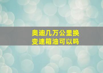 奥迪几万公里换变速箱油可以吗