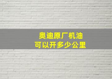 奥迪原厂机油可以开多少公里