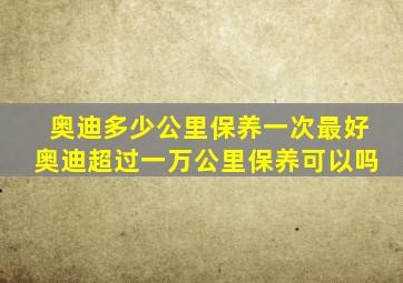 奥迪多少公里保养一次最好奥迪超过一万公里保养可以吗