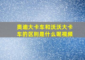 奥迪大卡车和沃沃大卡车的区别是什么呢视频