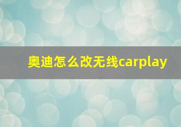 奥迪怎么改无线carplay