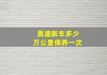 奥迪新车多少万公里保养一次