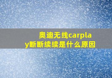 奥迪无线carplay断断续续是什么原因