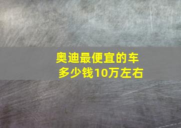 奥迪最便宜的车多少钱10万左右