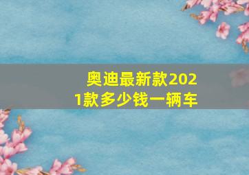 奥迪最新款2021款多少钱一辆车