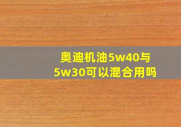 奥迪机油5w40与5w30可以混合用吗