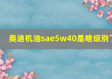 奥迪机油sae5w40是啥级别了