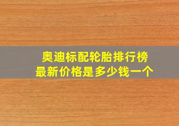 奥迪标配轮胎排行榜最新价格是多少钱一个