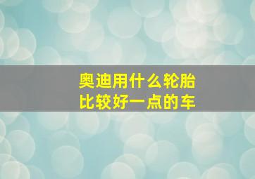 奥迪用什么轮胎比较好一点的车