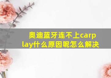 奥迪蓝牙连不上carplay什么原因呢怎么解决