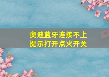 奥迪蓝牙连接不上提示打开点火开关