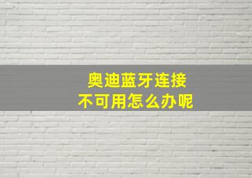 奥迪蓝牙连接不可用怎么办呢