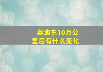 奥迪车10万公里后有什么变化