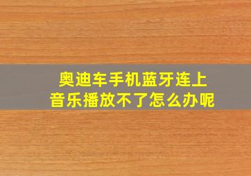 奥迪车手机蓝牙连上音乐播放不了怎么办呢