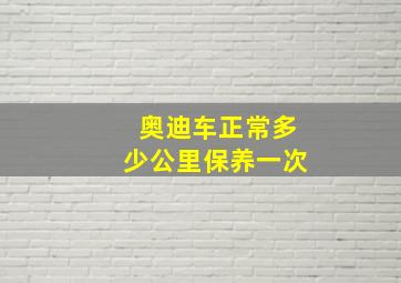 奥迪车正常多少公里保养一次