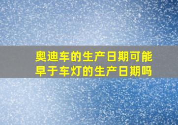 奥迪车的生产日期可能早于车灯的生产日期吗