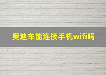 奥迪车能连接手机wifi吗