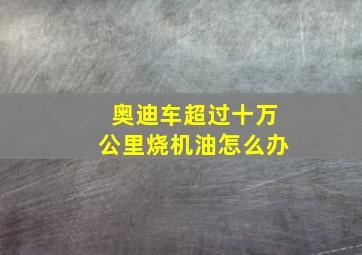 奥迪车超过十万公里烧机油怎么办