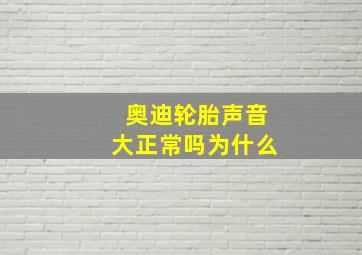 奥迪轮胎声音大正常吗为什么