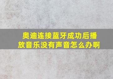 奥迪连接蓝牙成功后播放音乐没有声音怎么办啊