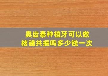 奥齿泰种植牙可以做核磁共振吗多少钱一次