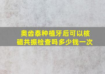 奥齿泰种植牙后可以核磁共振检查吗多少钱一次