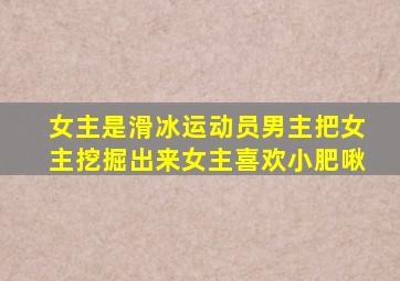 女主是滑冰运动员男主把女主挖掘出来女主喜欢小肥啾