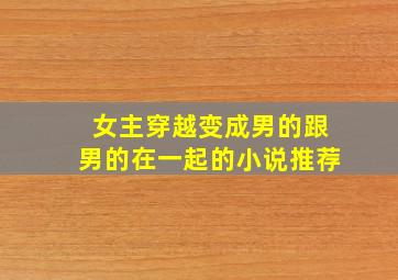 女主穿越变成男的跟男的在一起的小说推荐