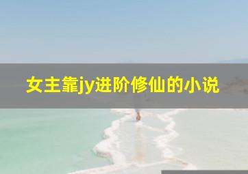 女主靠jy进阶修仙的小说