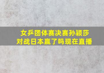 女乒团体赛决赛孙颖莎对战日本赢了吗现在直播