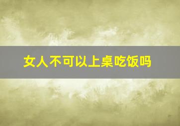 女人不可以上桌吃饭吗