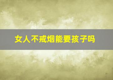 女人不戒烟能要孩子吗