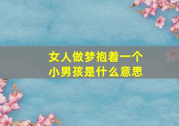 女人做梦抱着一个小男孩是什么意思