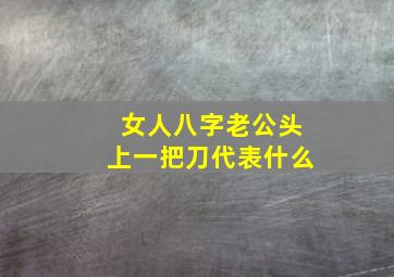 女人八字老公头上一把刀代表什么