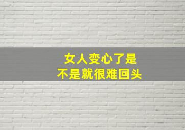 女人变心了是不是就很难回头