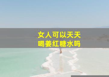 女人可以天天喝姜红糖水吗