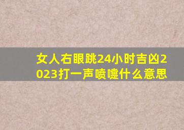 女人右眼跳24小时吉凶2023打一声喷嚏什么意思