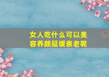 女人吃什么可以美容养颜延缓衰老呢