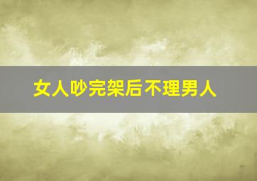 女人吵完架后不理男人