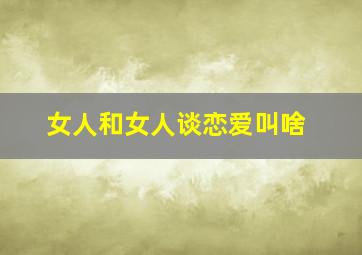 女人和女人谈恋爱叫啥