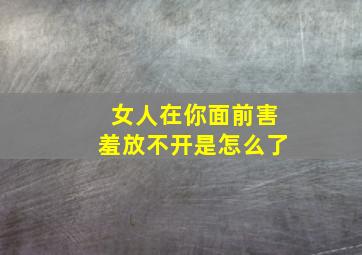 女人在你面前害羞放不开是怎么了