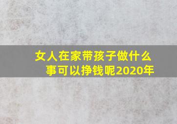 女人在家带孩子做什么事可以挣钱呢2020年