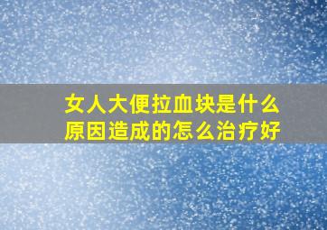 女人大便拉血块是什么原因造成的怎么治疗好