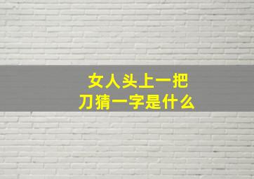 女人头上一把刀猜一字是什么