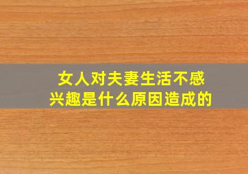 女人对夫妻生活不感兴趣是什么原因造成的