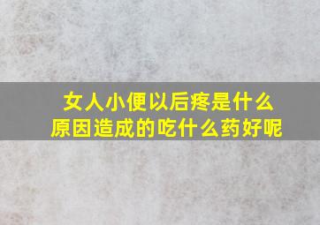 女人小便以后疼是什么原因造成的吃什么药好呢